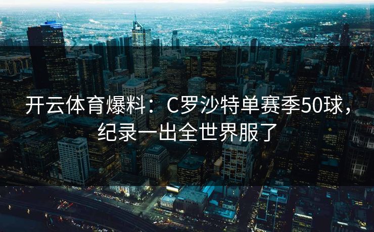 开云体育爆料：C罗沙特单赛季50球，纪录一出全世界服了