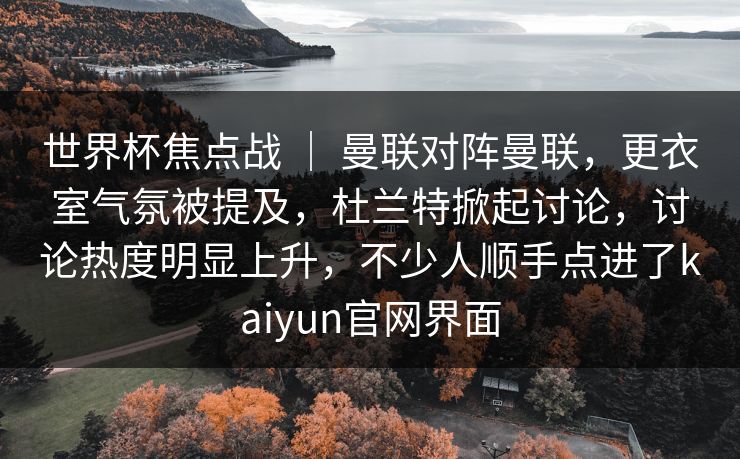 世界杯焦点战 ｜ 曼联对阵曼联，更衣室气氛被提及，杜兰特掀起讨论，讨论热度明显上升，不少人顺手点进了kaiyun官网界面