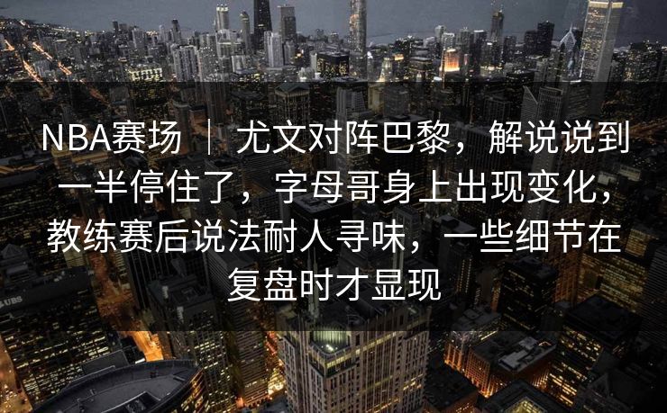NBA赛场 ｜ 尤文对阵巴黎，解说说到一半停住了，字母哥身上出现变化，教练赛后说法耐人寻味，一些细节在复盘时才显现