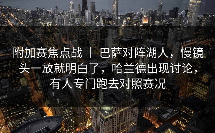 附加赛焦点战 ｜ 巴萨对阵湖人，慢镜头一放就明白了，哈兰德出现讨论，有人专门跑去对照赛况