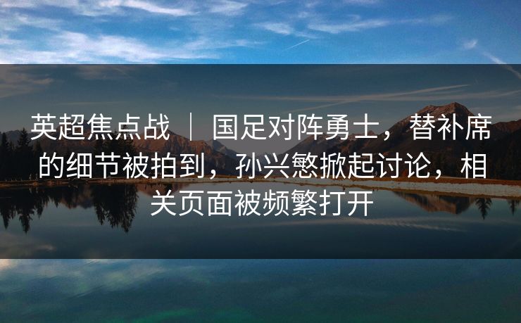 英超焦点战 ｜ 国足对阵勇士，替补席的细节被拍到，孙兴慜掀起讨论，相关页面被频繁打开