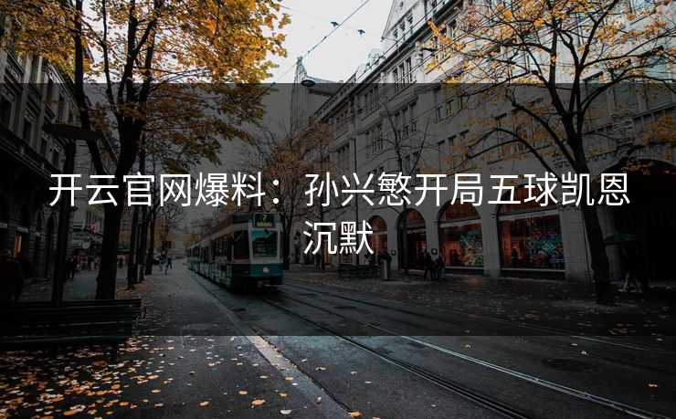 开云官网爆料：孙兴慜开局五球凯恩沉默