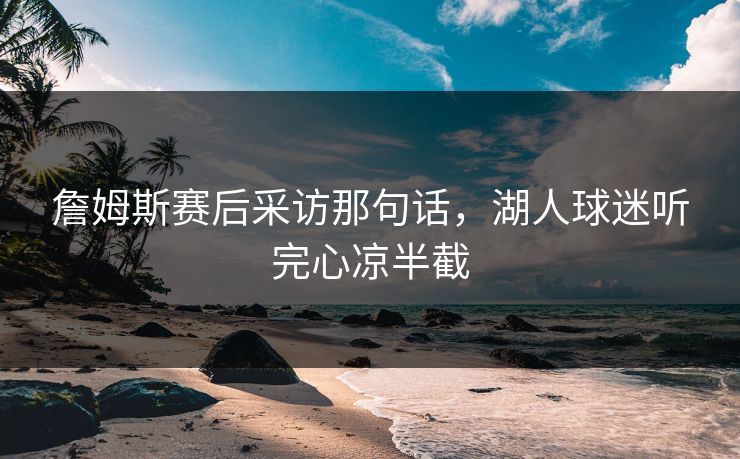 詹姆斯赛后采访那句话，湖人球迷听完心凉半截