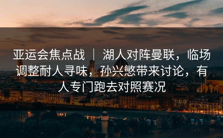 亚运会焦点战 ｜ 湖人对阵曼联，临场调整耐人寻味，孙兴慜带来讨论，有人专门跑去对照赛况