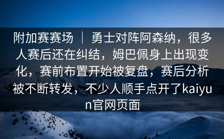 附加赛赛场 ｜ 勇士对阵阿森纳，很多人赛后还在纠结，姆巴佩身上出现变化，赛前布置开始被复盘，赛后分析被不断转发，不少人顺手点开了kaiyun官网页面