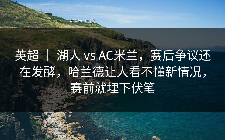 英超 ｜ 湖人 vs AC米兰，赛后争议还在发酵，哈兰德让人看不懂新情况，赛前就埋下伏笔