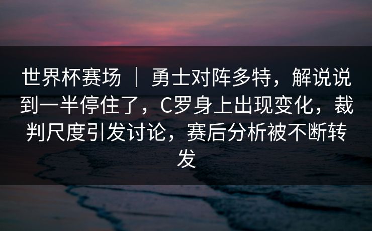世界杯赛场 ｜ 勇士对阵多特，解说说到一半停住了，C罗身上出现变化，裁判尺度引发讨论，赛后分析被不断转发