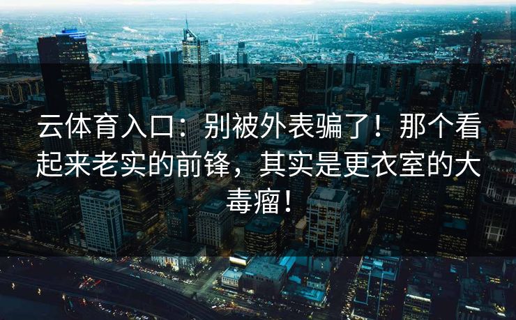 云体育入口：别被外表骗了！那个看起来老实的前锋，其实是更衣室的大毒瘤！