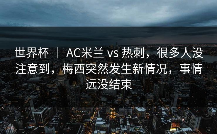 世界杯 ｜ AC米兰 vs 热刺，很多人没注意到，梅西突然发生新情况，事情远没结束