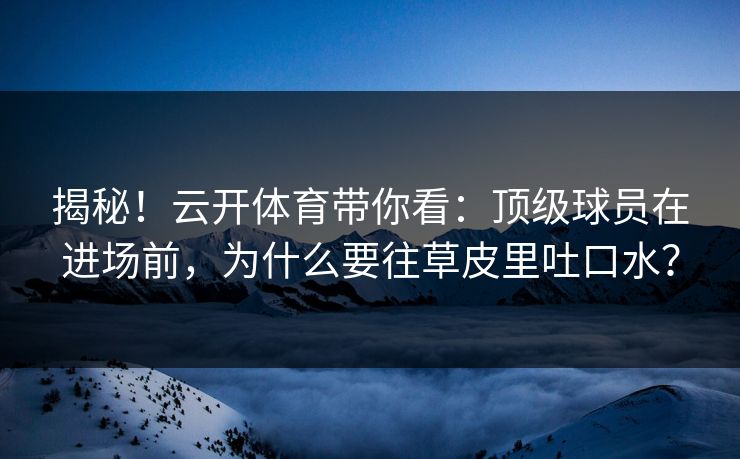 揭秘！云开体育带你看：顶级球员在进场前，为什么要往草皮里吐口水？