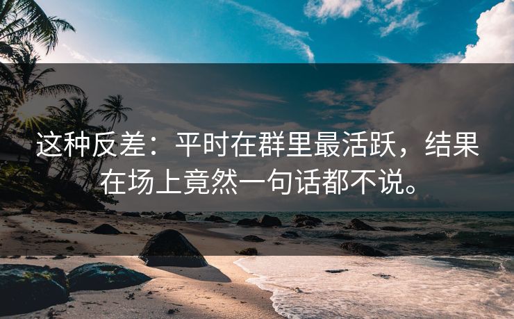 这种反差：平时在群里最活跃，结果在场上竟然一句话都不说。