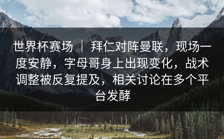 世界杯赛场 ｜ 拜仁对阵曼联，现场一度安静，字母哥身上出现变化，战术调整被反复提及，相关讨论在多个平台发酵