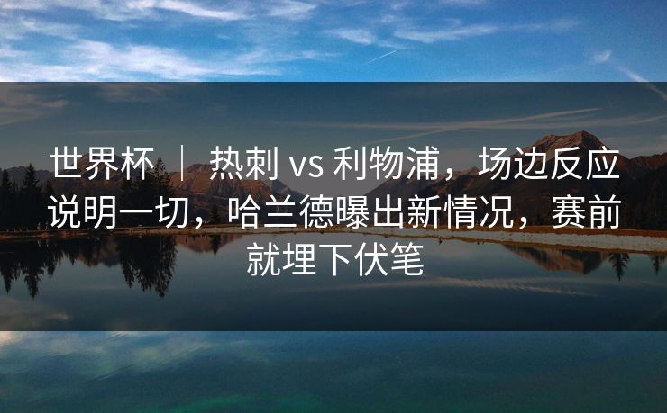 世界杯 ｜ 热刺 vs 利物浦，场边反应说明一切，哈兰德曝出新情况，赛前就埋下伏笔