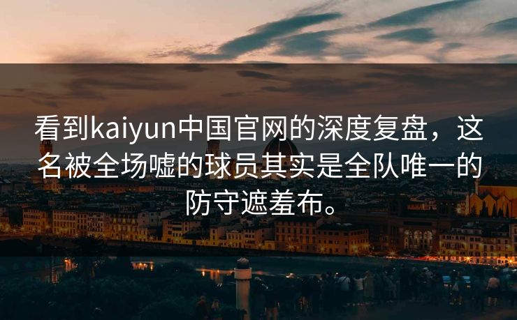 看到kaiyun中国官网的深度复盘，这名被全场嘘的球员其实是全队唯一的防守遮羞布。