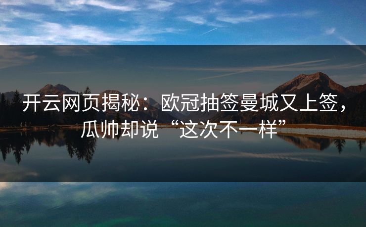 开云网页揭秘：欧冠抽签曼城又上签，瓜帅却说“这次不一样”
