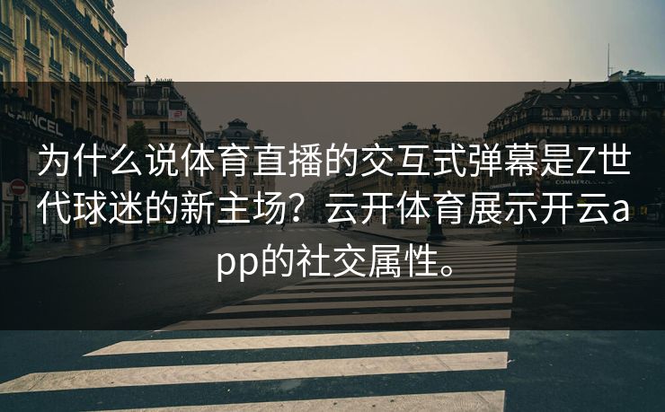为什么说体育直播的交互式弹幕是Z世代球迷的新主场？云开体育展示开云app的社交属性。
