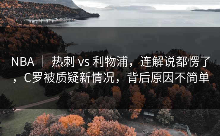NBA ｜ 热刺 vs 利物浦，连解说都愣了，C罗被质疑新情况，背后原因不简单
