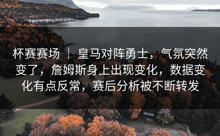 杯赛赛场 ｜ 皇马对阵勇士，气氛突然变了，詹姆斯身上出现变化，数据变化有点反常，赛后分析被不断转发