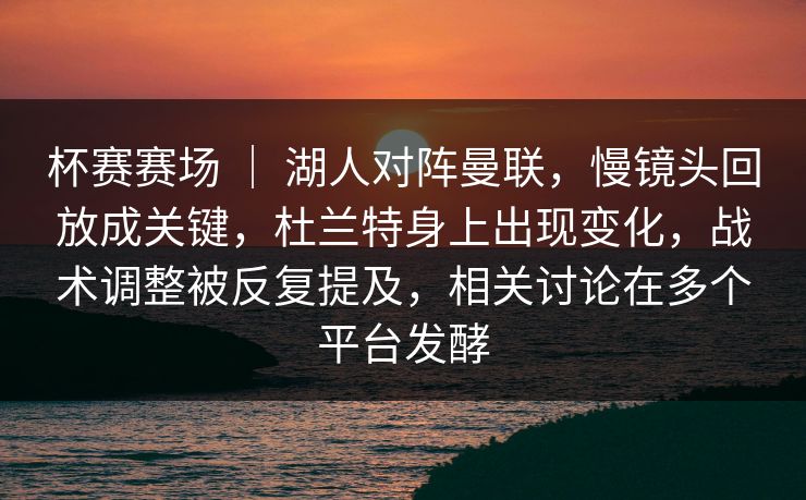 杯赛赛场 ｜ 湖人对阵曼联，慢镜头回放成关键，杜兰特身上出现变化，战术调整被反复提及，相关讨论在多个平台发酵