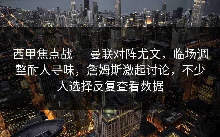 西甲焦点战 ｜ 曼联对阵尤文，临场调整耐人寻味，詹姆斯激起讨论，不少人选择反复查看数据