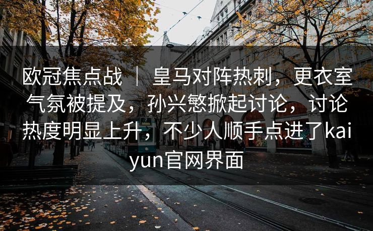 欧冠焦点战 ｜ 皇马对阵热刺，更衣室气氛被提及，孙兴慜掀起讨论，讨论热度明显上升，不少人顺手点进了kaiyun官网界面