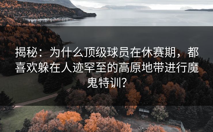 揭秘：为什么顶级球员在休赛期，都喜欢躲在人迹罕至的高原地带进行魔鬼特训？