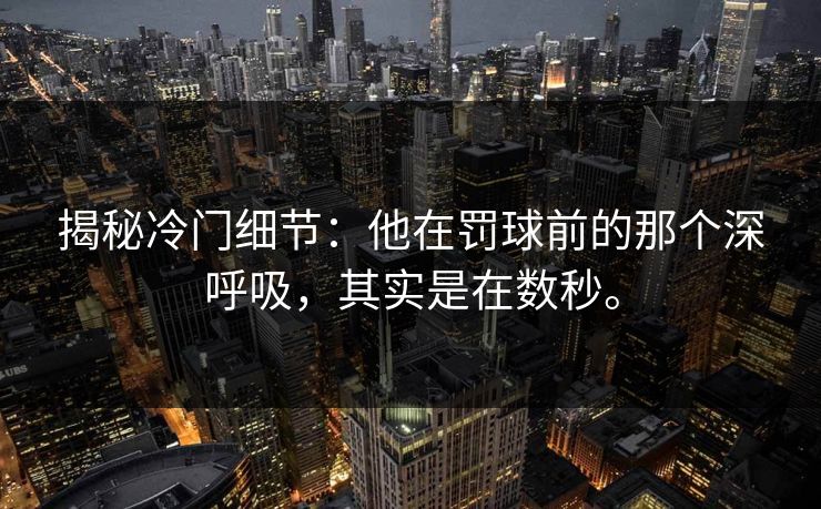 揭秘冷门细节:他在罚球前的那个深呼吸,其实是在数秒。 揭秘冷门细节:他在罚球前的那个深呼吸,其实是在数秒。