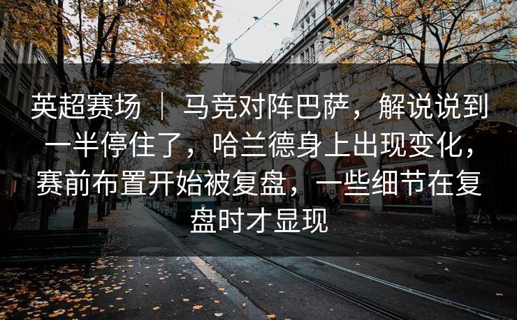 英超赛场 ｜ 马竞对阵巴萨，解说说到一半停住了，哈兰德身上出现变化，赛前布置开始被复盘，一些细节在复盘时才显现
