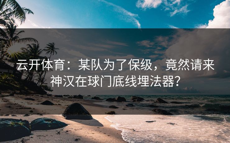 云开体育：某队为了保级，竟然请来神汉在球门底线埋法器？