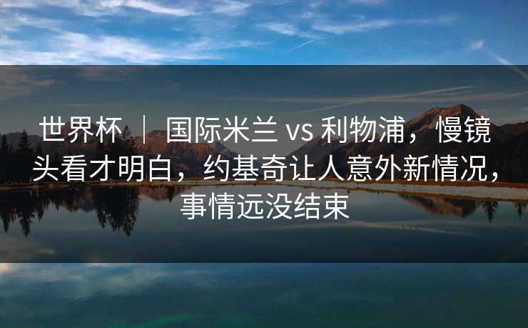 世界杯 ｜ 国际米兰 vs 利物浦，慢镜头看才明白，约基奇让人意外新情况，事情远没结束