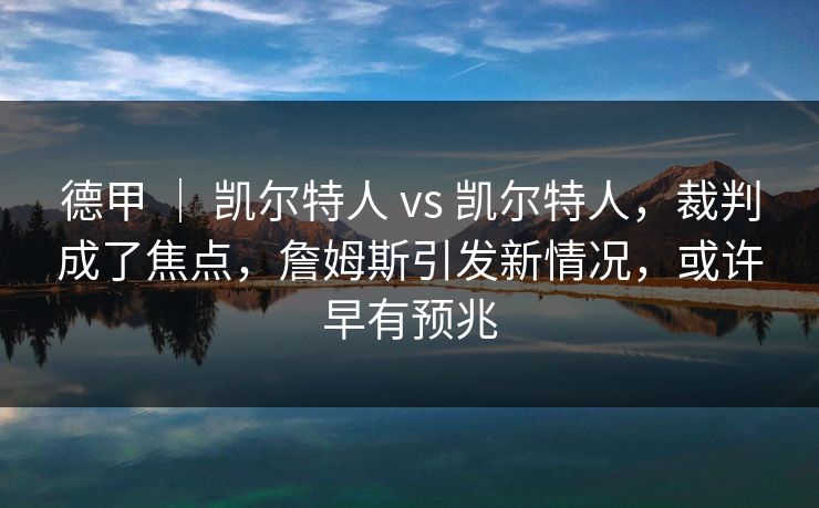 德甲 | 凯尔特人 vs 凯尔特人,裁判成了焦点,詹姆斯引发新情况,或许早有预兆 德甲 | 凯尔特人 vs 凯尔特人,裁判成了焦点,詹姆斯引发新情况,或许早有预兆