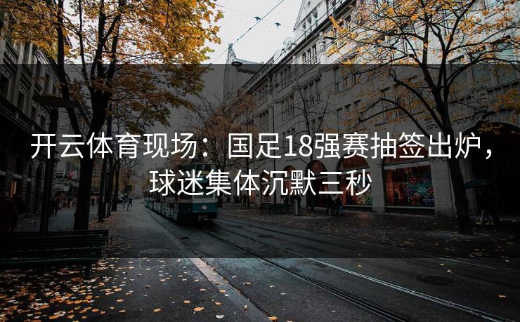 开云体育现场:国足18强赛抽签出炉,球迷集体沉默三秒 开云体育现场:国足18强赛抽签出炉,球迷集体沉默三秒