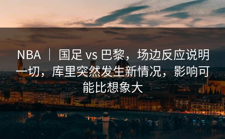 NBA ｜ 国足 vs 巴黎，场边反应说明一切，库里突然发生新情况，影响可能比想象大