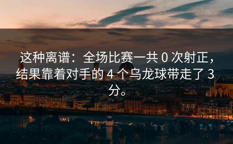 这种离谱：全场比赛一共 0 次射正，结果靠着对手的 4 个乌龙球带走了 3 分。