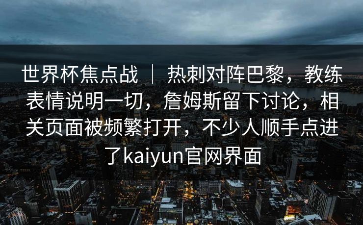 世界杯焦点战 ｜ 热刺对阵巴黎，教练表情说明一切，詹姆斯留下讨论，相关页面被频繁打开，不少人顺手点进了kaiyun官网界面