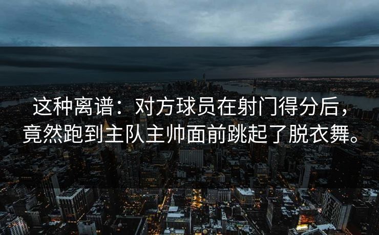 这种离谱：对方球员在射门得分后，竟然跑到主队主帅面前跳起了脱衣舞。