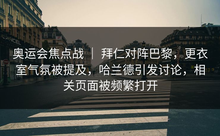 奥运会焦点战 ｜ 拜仁对阵巴黎，更衣室气氛被提及，哈兰德引发讨论，相关页面被频繁打开