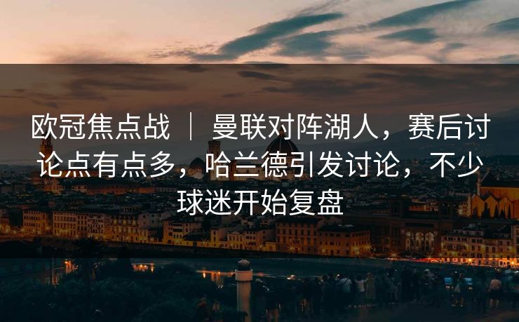 欧冠焦点战 | 曼联对阵湖人,赛后讨论点有点多,哈兰德引发讨论,不少球迷开始复盘 欧冠焦点战 | 曼联对阵湖人,赛后讨论点有点多,哈兰德引发讨论,不少球迷开始复盘