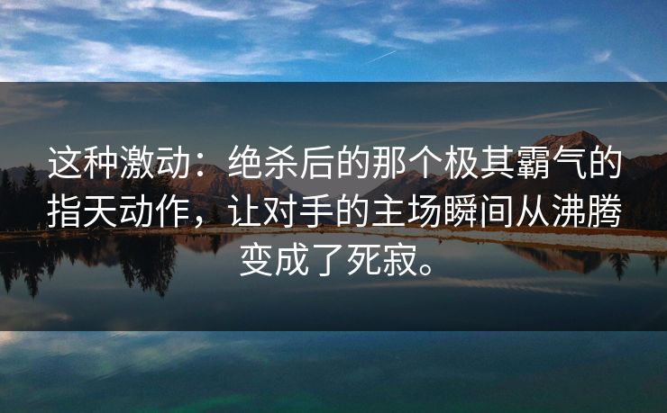 这种激动：绝杀后的那个极其霸气的指天动作，让对手的主场瞬间从沸腾变成了死寂。