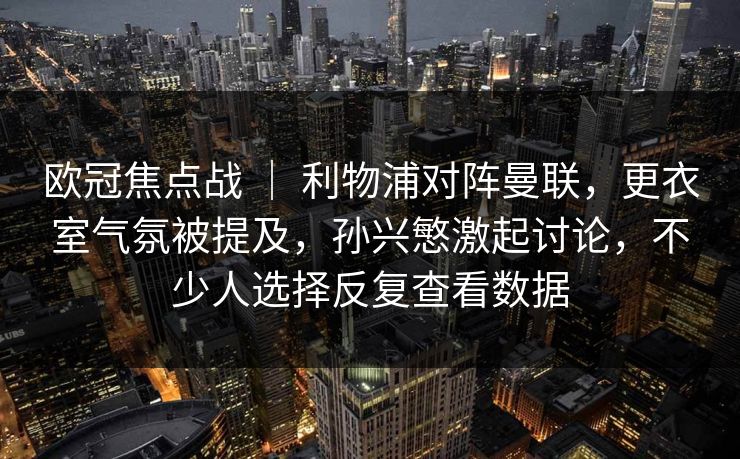 欧冠焦点战 ｜ 利物浦对阵曼联，更衣室气氛被提及，孙兴慜激起讨论，不少人选择反复查看数据