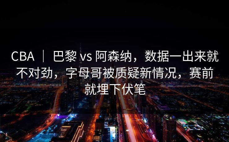 CBA ｜ 巴黎 vs 阿森纳，数据一出来就不对劲，字母哥被质疑新情况，赛前就埋下伏笔
