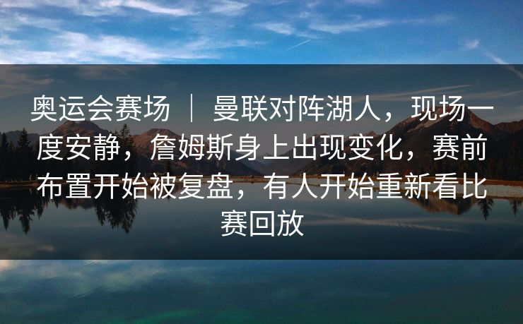 奥运会赛场 ｜ 曼联对阵湖人，现场一度安静，詹姆斯身上出现变化，赛前布置开始被复盘，有人开始重新看比赛回放