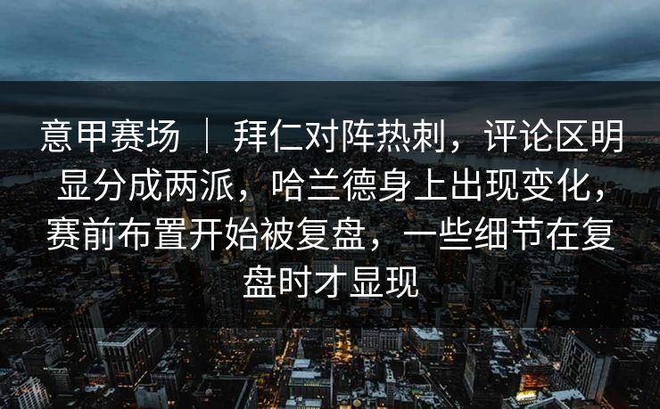 意甲赛场 ｜ 拜仁对阵热刺，评论区明显分成两派，哈兰德身上出现变化，赛前布置开始被复盘，一些细节在复盘时才显现