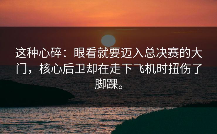 这种心碎：眼看就要迈入总决赛的大门，核心后卫却在走下飞机时扭伤了脚踝。