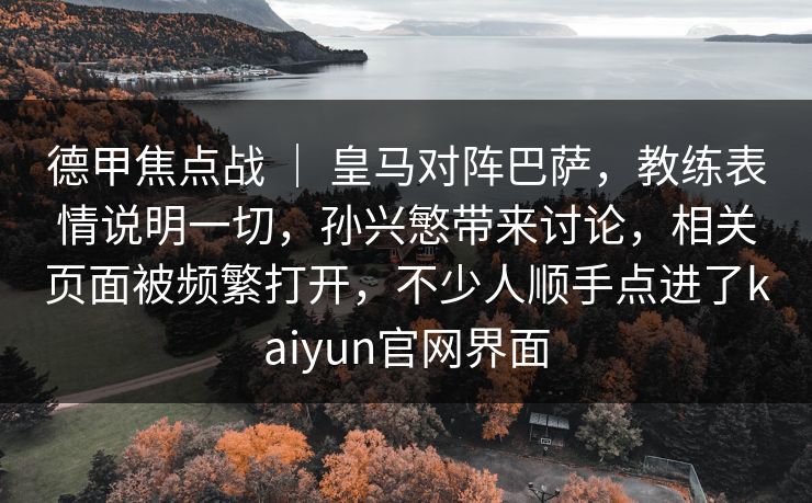 德甲焦点战 ｜ 皇马对阵巴萨，教练表情说明一切，孙兴慜带来讨论，相关页面被频繁打开，不少人顺手点进了kaiyun官网界面