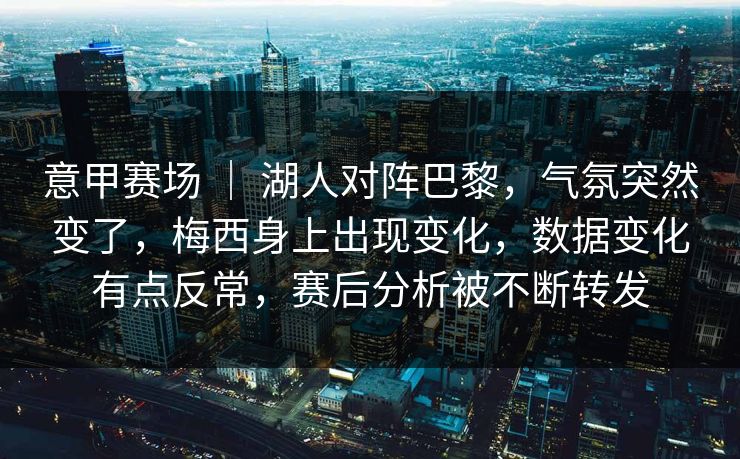意甲赛场 ｜ 湖人对阵巴黎，气氛突然变了，梅西身上出现变化，数据变化有点反常，赛后分析被不断转发