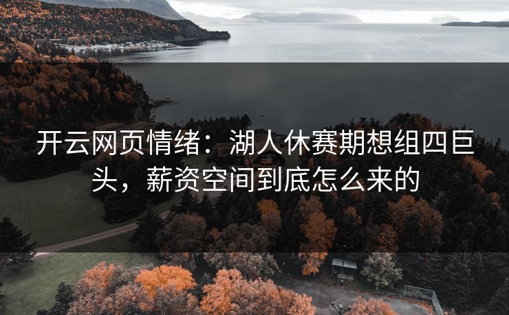 开云网页情绪：湖人休赛期想组四巨头，薪资空间到底怎么来的