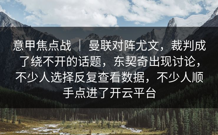 意甲焦点战 ｜ 曼联对阵尤文，裁判成了绕不开的话题，东契奇出现讨论，不少人选择反复查看数据，不少人顺手点进了开云平台