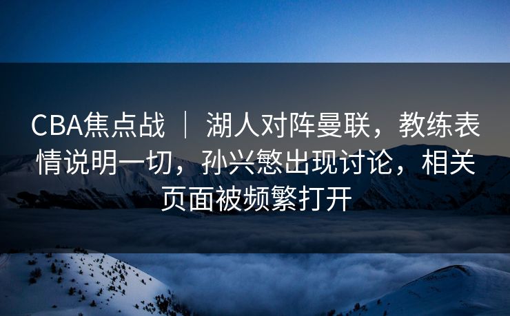 CBA焦点战 ｜ 湖人对阵曼联，教练表情说明一切，孙兴慜出现讨论，相关页面被频繁打开