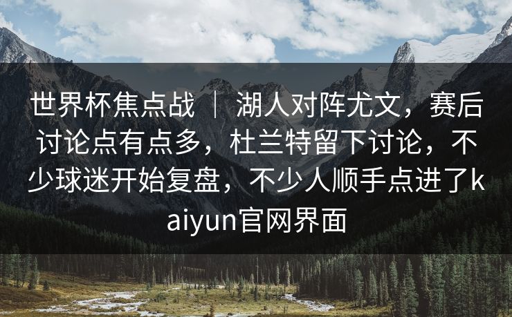 世界杯焦点战 ｜ 湖人对阵尤文，赛后讨论点有点多，杜兰特留下讨论，不少球迷开始复盘，不少人顺手点进了kaiyun官网界面